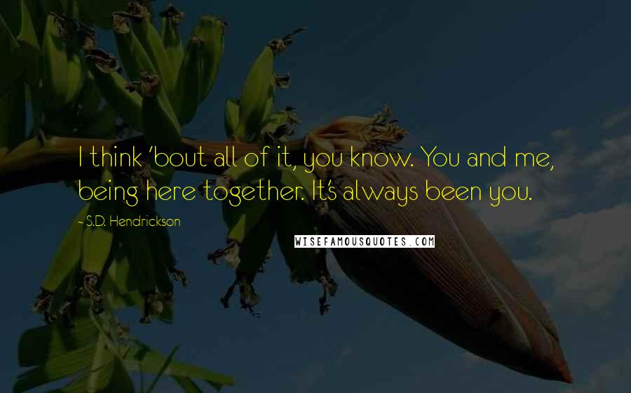 S.D. Hendrickson Quotes: I think 'bout all of it, you know. You and me, being here together. It's always been you.