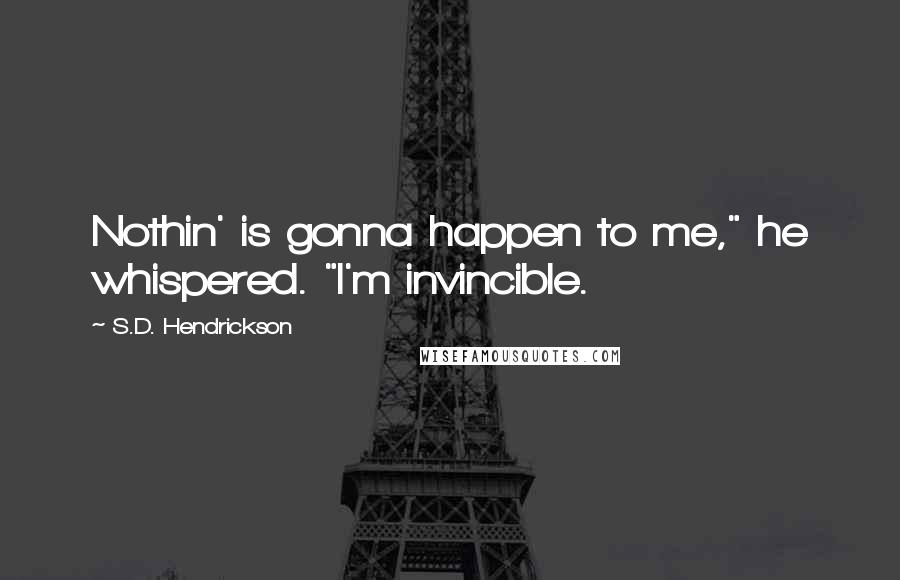 S.D. Hendrickson Quotes: Nothin' is gonna happen to me," he whispered. "I'm invincible.