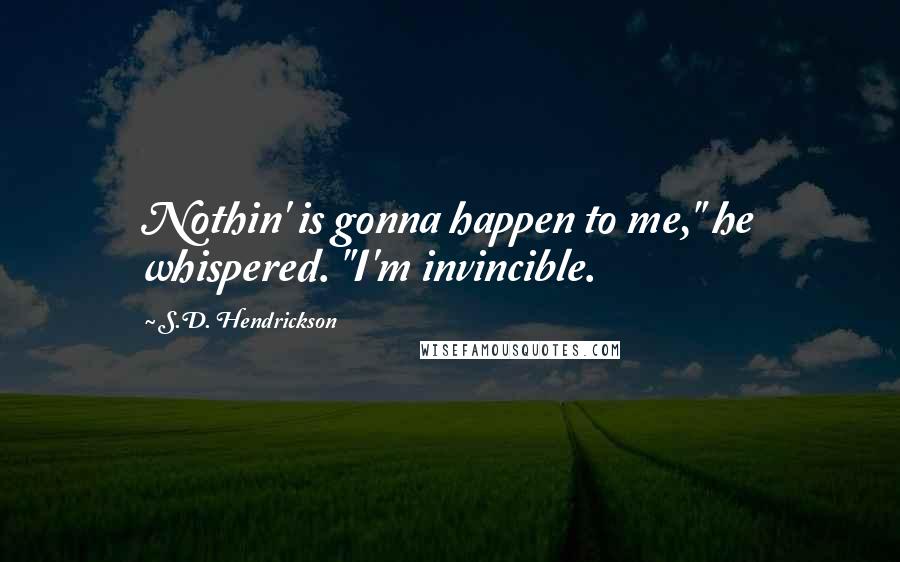 S.D. Hendrickson Quotes: Nothin' is gonna happen to me," he whispered. "I'm invincible.