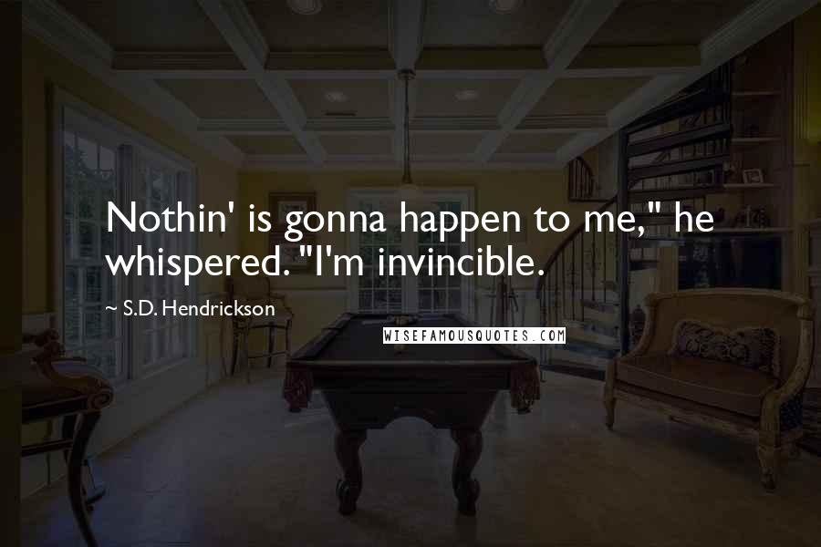 S.D. Hendrickson Quotes: Nothin' is gonna happen to me," he whispered. "I'm invincible.