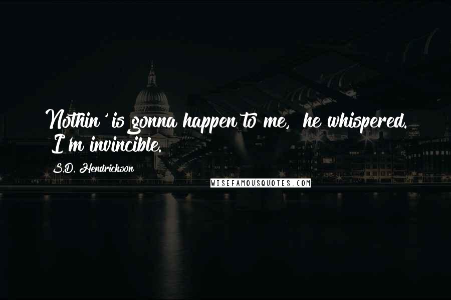 S.D. Hendrickson Quotes: Nothin' is gonna happen to me," he whispered. "I'm invincible.