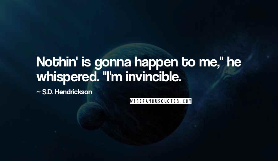 S.D. Hendrickson Quotes: Nothin' is gonna happen to me," he whispered. "I'm invincible.