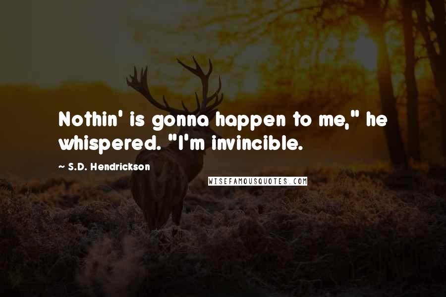 S.D. Hendrickson Quotes: Nothin' is gonna happen to me," he whispered. "I'm invincible.
