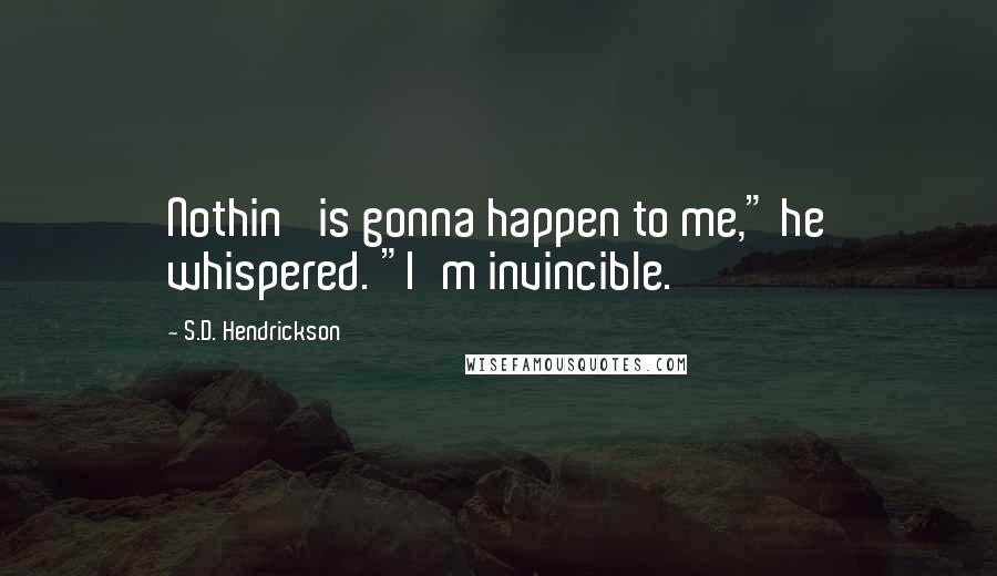 S.D. Hendrickson Quotes: Nothin' is gonna happen to me," he whispered. "I'm invincible.