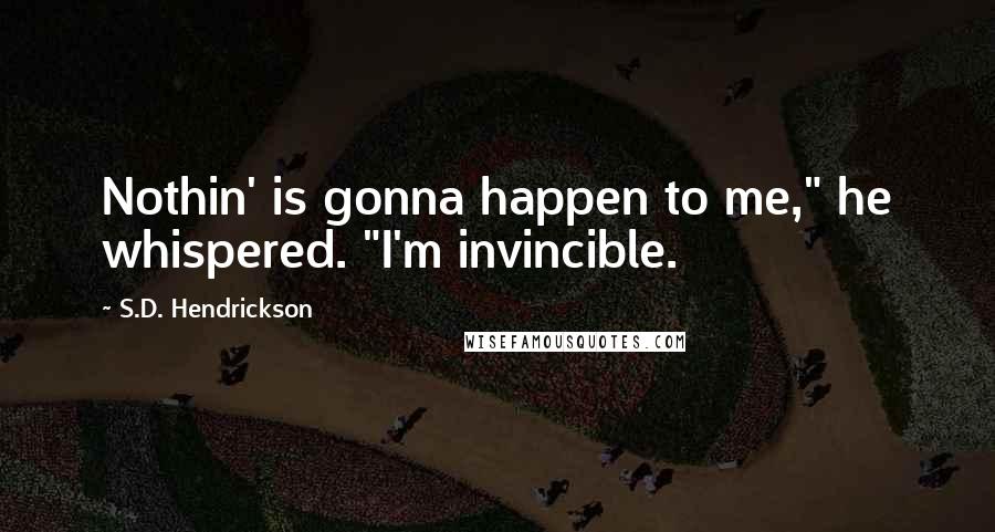 S.D. Hendrickson Quotes: Nothin' is gonna happen to me," he whispered. "I'm invincible.