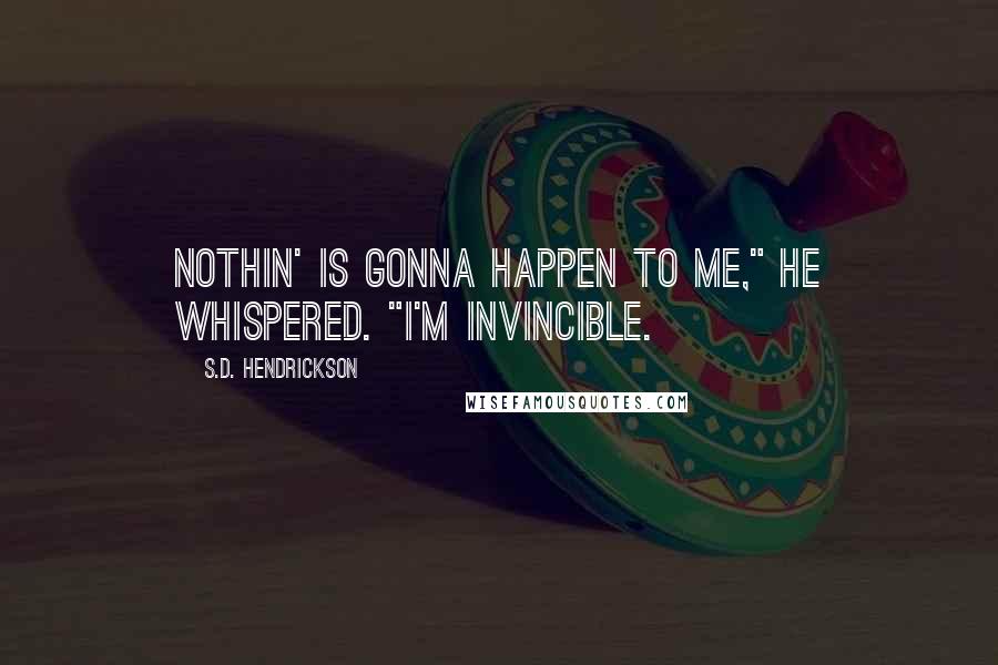 S.D. Hendrickson Quotes: Nothin' is gonna happen to me," he whispered. "I'm invincible.