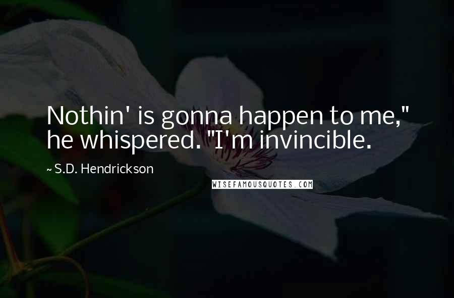 S.D. Hendrickson Quotes: Nothin' is gonna happen to me," he whispered. "I'm invincible.