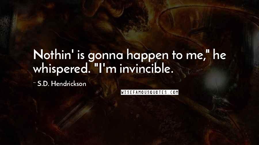 S.D. Hendrickson Quotes: Nothin' is gonna happen to me," he whispered. "I'm invincible.
