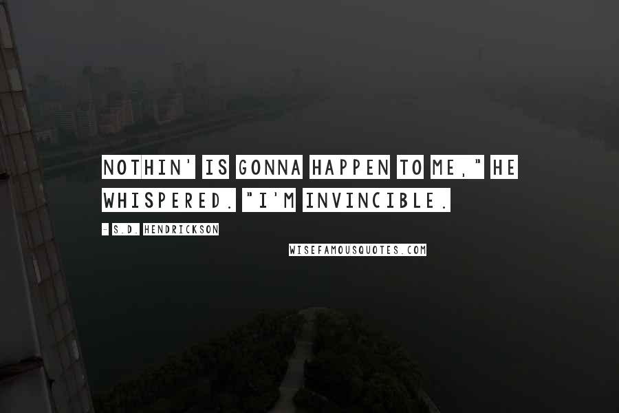 S.D. Hendrickson Quotes: Nothin' is gonna happen to me," he whispered. "I'm invincible.