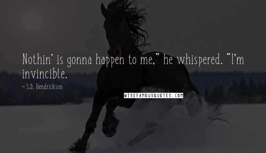 S.D. Hendrickson Quotes: Nothin' is gonna happen to me," he whispered. "I'm invincible.