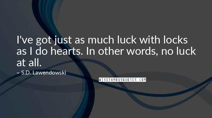 S.D. Lawendowski Quotes: I've got just as much luck with locks as I do hearts. In other words, no luck at all.