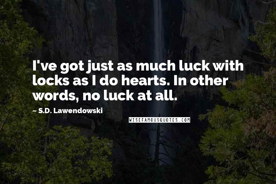 S.D. Lawendowski Quotes: I've got just as much luck with locks as I do hearts. In other words, no luck at all.