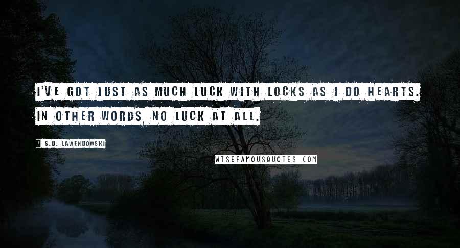 S.D. Lawendowski Quotes: I've got just as much luck with locks as I do hearts. In other words, no luck at all.