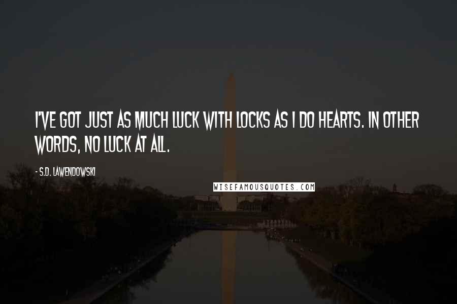 S.D. Lawendowski Quotes: I've got just as much luck with locks as I do hearts. In other words, no luck at all.