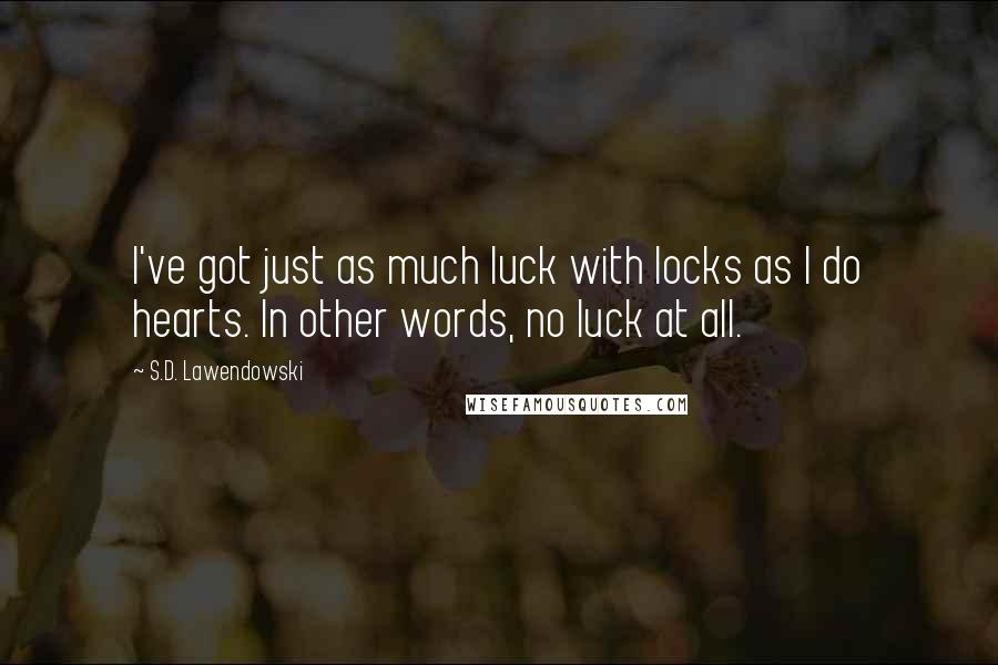 S.D. Lawendowski Quotes: I've got just as much luck with locks as I do hearts. In other words, no luck at all.