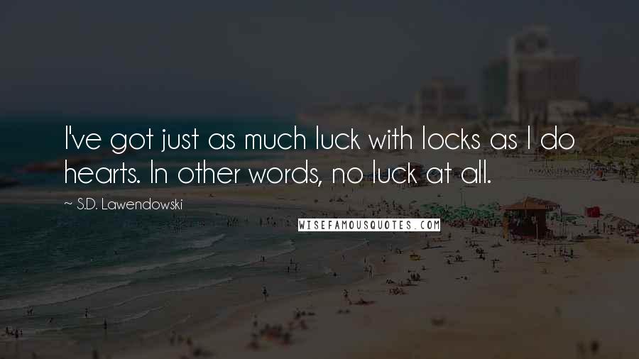 S.D. Lawendowski Quotes: I've got just as much luck with locks as I do hearts. In other words, no luck at all.