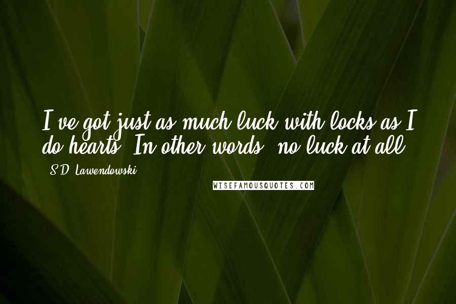 S.D. Lawendowski Quotes: I've got just as much luck with locks as I do hearts. In other words, no luck at all.