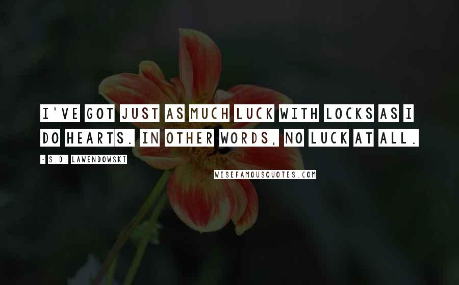 S.D. Lawendowski Quotes: I've got just as much luck with locks as I do hearts. In other words, no luck at all.