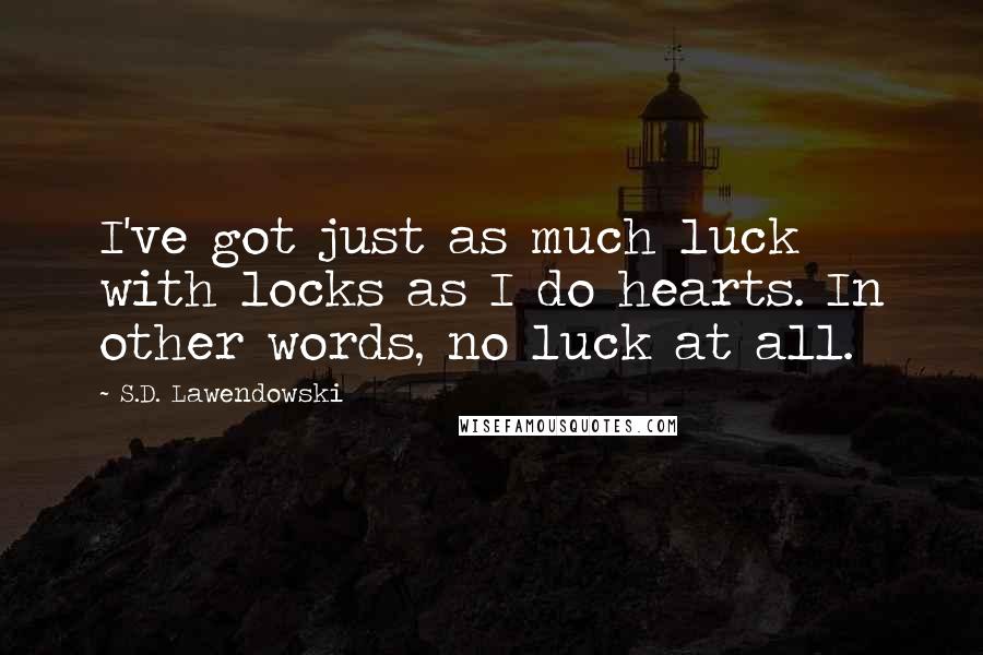 S.D. Lawendowski Quotes: I've got just as much luck with locks as I do hearts. In other words, no luck at all.