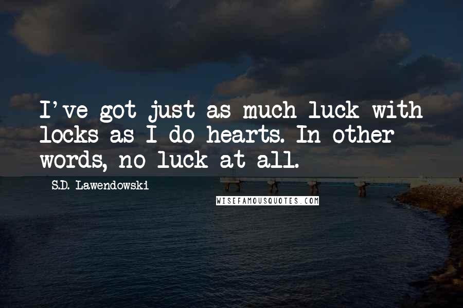 S.D. Lawendowski Quotes: I've got just as much luck with locks as I do hearts. In other words, no luck at all.