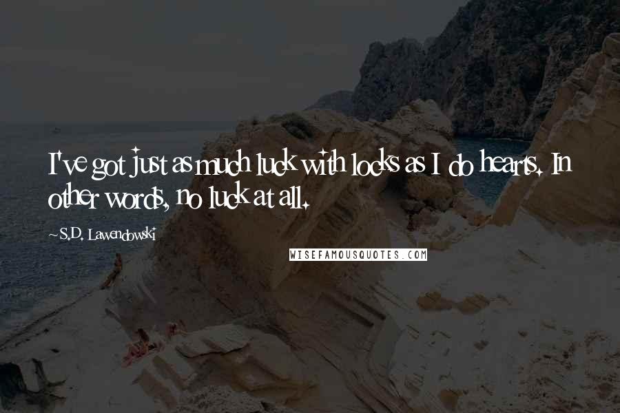 S.D. Lawendowski Quotes: I've got just as much luck with locks as I do hearts. In other words, no luck at all.