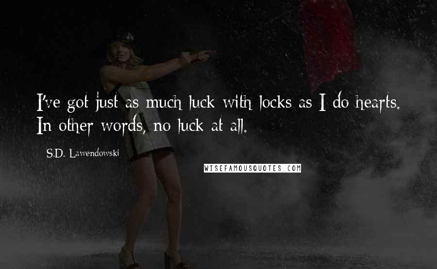 S.D. Lawendowski Quotes: I've got just as much luck with locks as I do hearts. In other words, no luck at all.