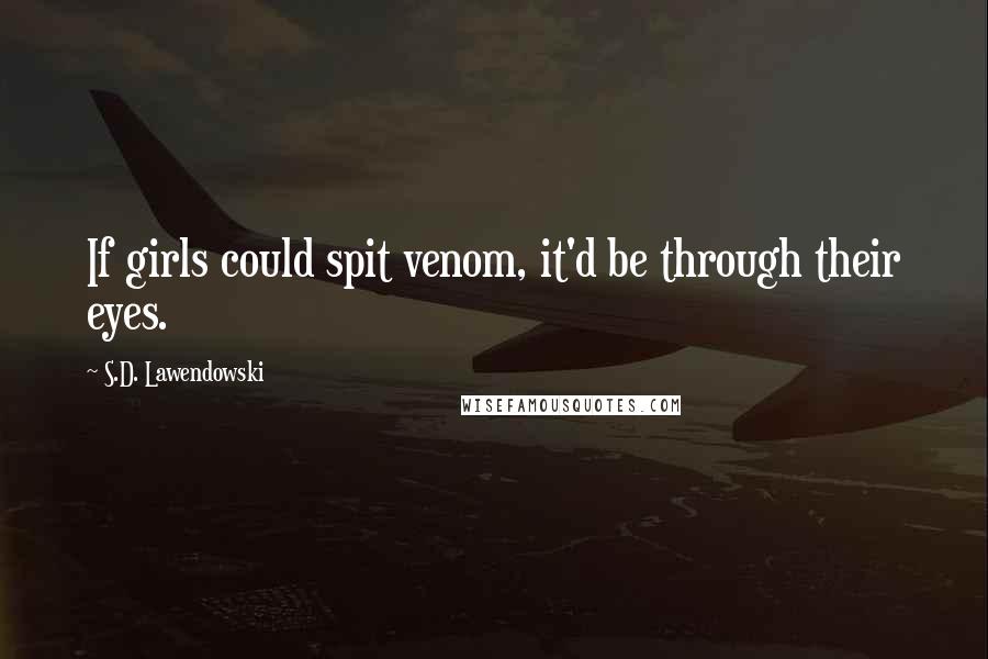 S.D. Lawendowski Quotes: If girls could spit venom, it'd be through their eyes.