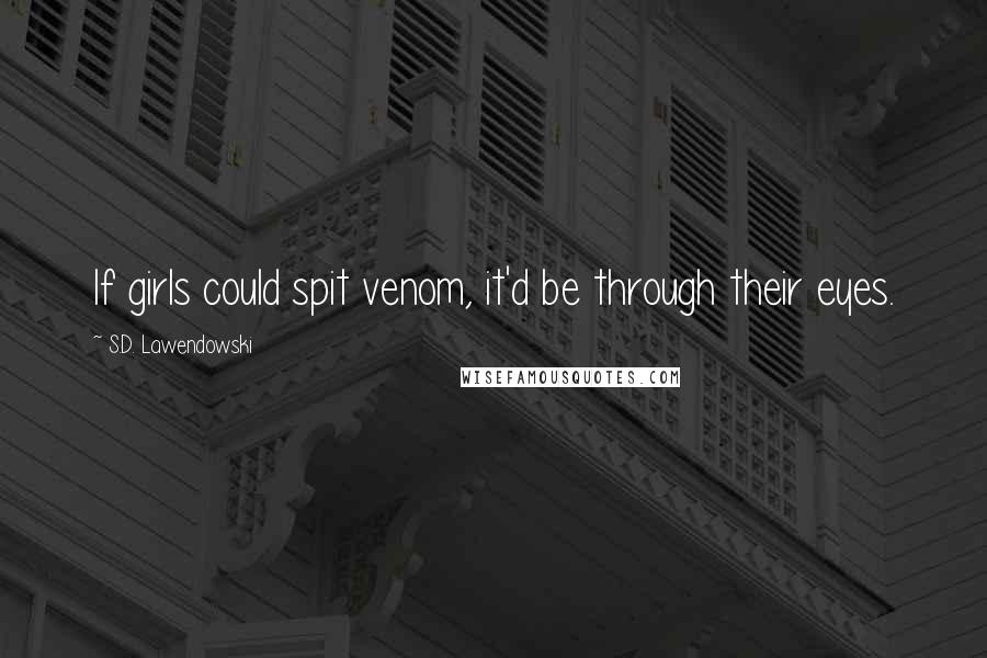 S.D. Lawendowski Quotes: If girls could spit venom, it'd be through their eyes.