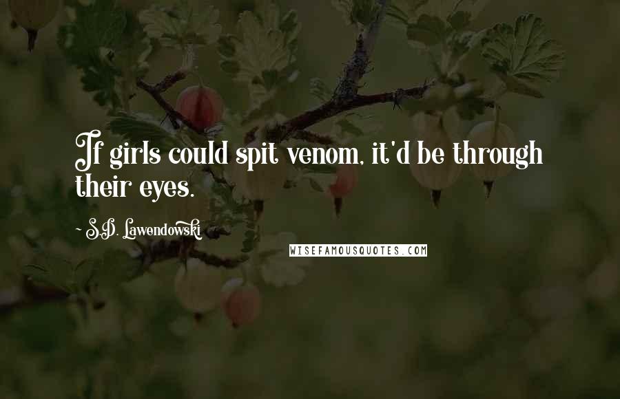 S.D. Lawendowski Quotes: If girls could spit venom, it'd be through their eyes.
