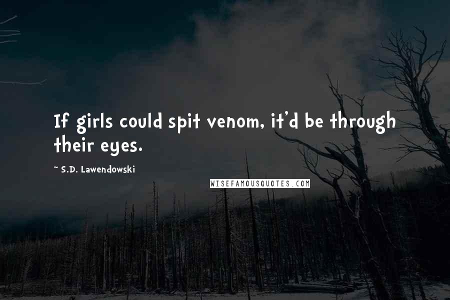 S.D. Lawendowski Quotes: If girls could spit venom, it'd be through their eyes.