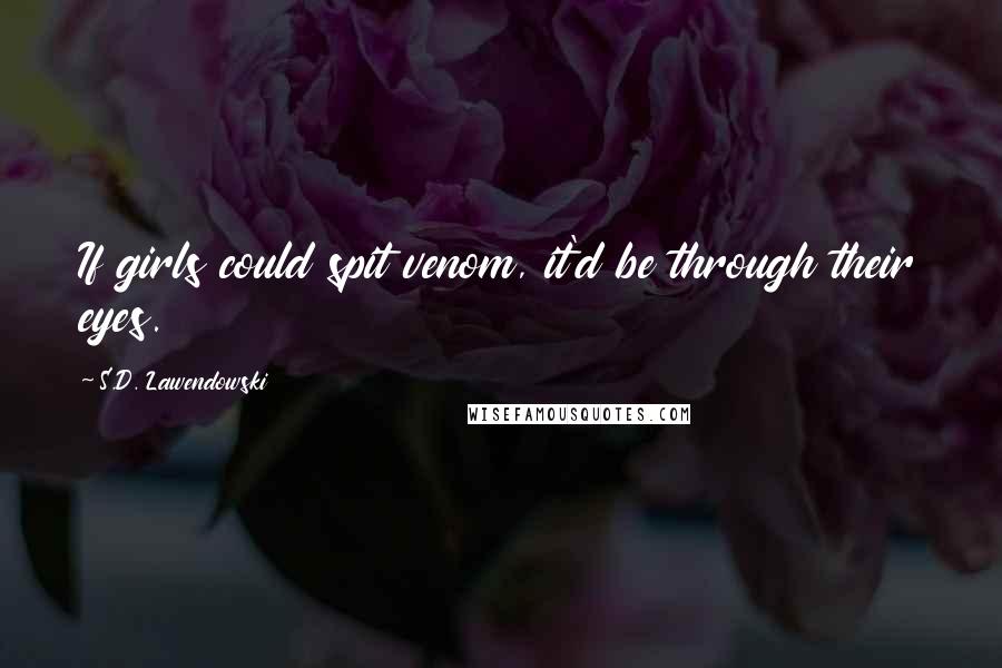 S.D. Lawendowski Quotes: If girls could spit venom, it'd be through their eyes.