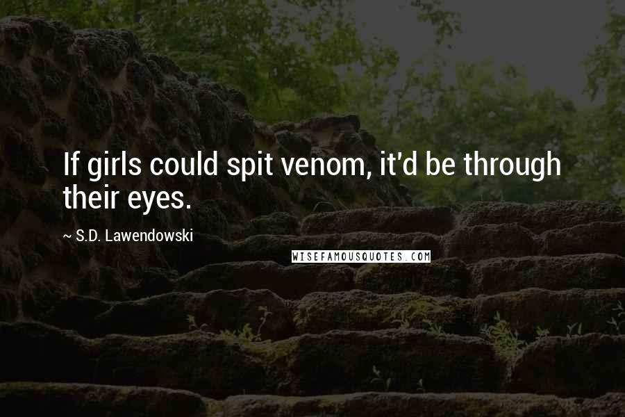 S.D. Lawendowski Quotes: If girls could spit venom, it'd be through their eyes.