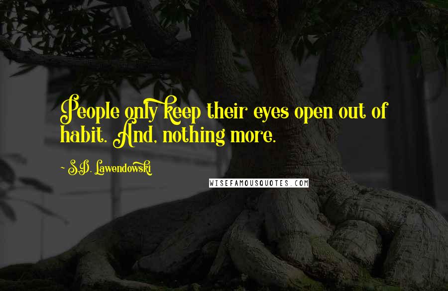 S.D. Lawendowski Quotes: People only keep their eyes open out of habit. And, nothing more.