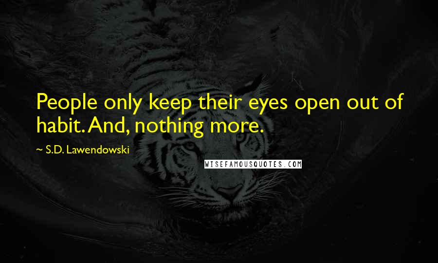 S.D. Lawendowski Quotes: People only keep their eyes open out of habit. And, nothing more.