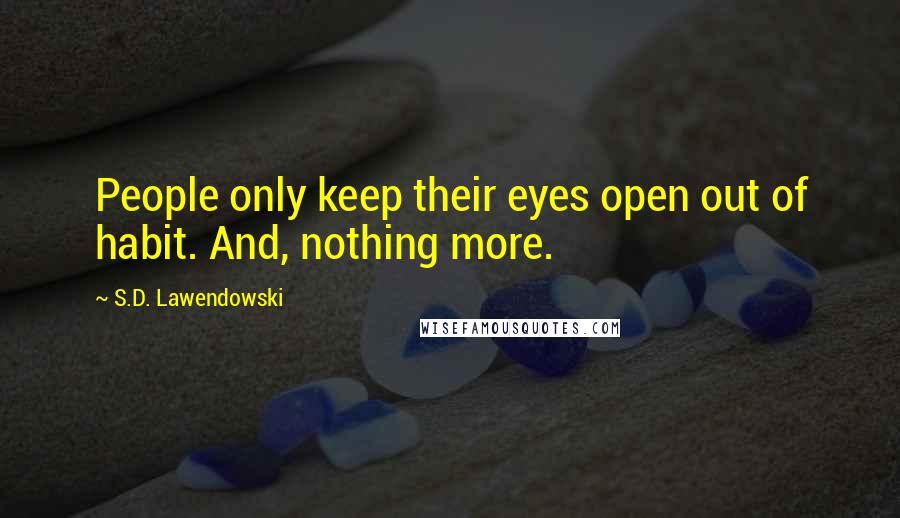 S.D. Lawendowski Quotes: People only keep their eyes open out of habit. And, nothing more.