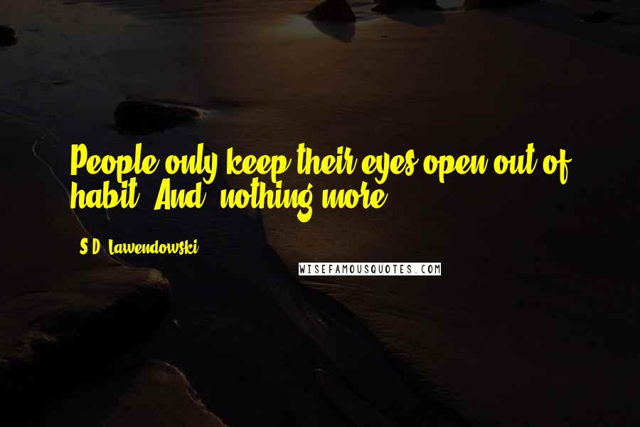S.D. Lawendowski Quotes: People only keep their eyes open out of habit. And, nothing more.