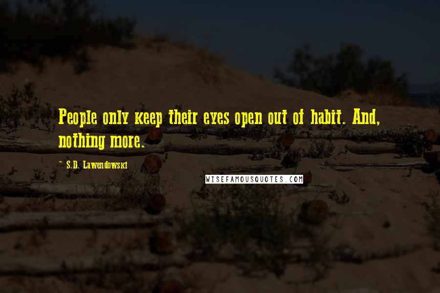 S.D. Lawendowski Quotes: People only keep their eyes open out of habit. And, nothing more.