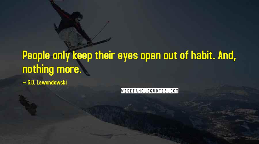 S.D. Lawendowski Quotes: People only keep their eyes open out of habit. And, nothing more.