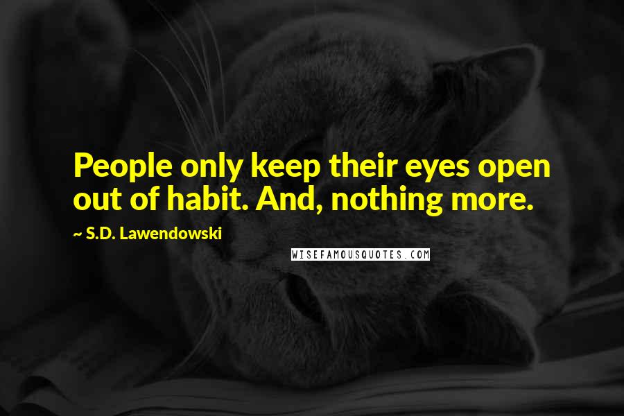 S.D. Lawendowski Quotes: People only keep their eyes open out of habit. And, nothing more.