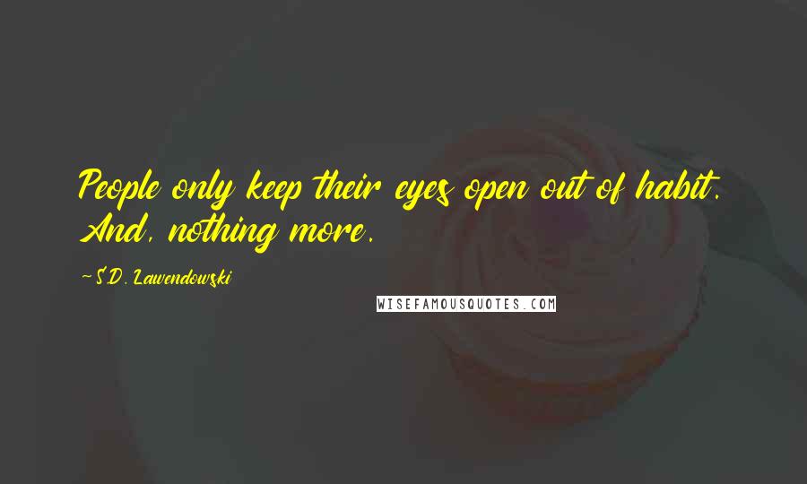 S.D. Lawendowski Quotes: People only keep their eyes open out of habit. And, nothing more.