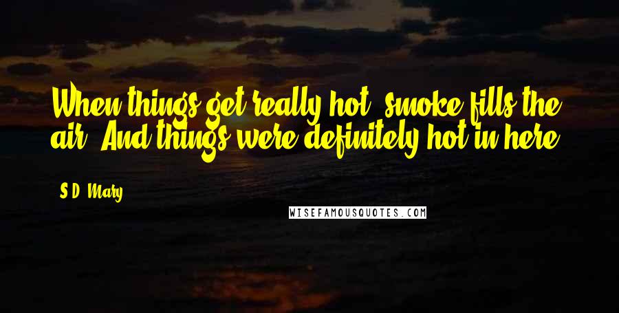 S.D. Mary Quotes: When things get really hot, smoke fills the air. And things were definitely hot in here.