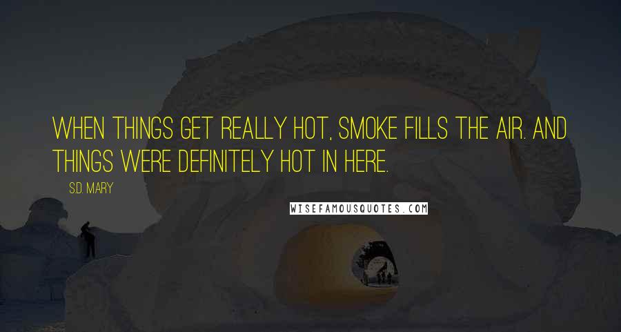 S.D. Mary Quotes: When things get really hot, smoke fills the air. And things were definitely hot in here.