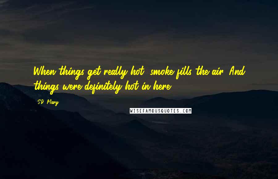 S.D. Mary Quotes: When things get really hot, smoke fills the air. And things were definitely hot in here.