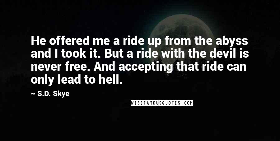 S.D. Skye Quotes: He offered me a ride up from the abyss and I took it. But a ride with the devil is never free. And accepting that ride can only lead to hell.