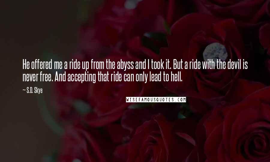 S.D. Skye Quotes: He offered me a ride up from the abyss and I took it. But a ride with the devil is never free. And accepting that ride can only lead to hell.