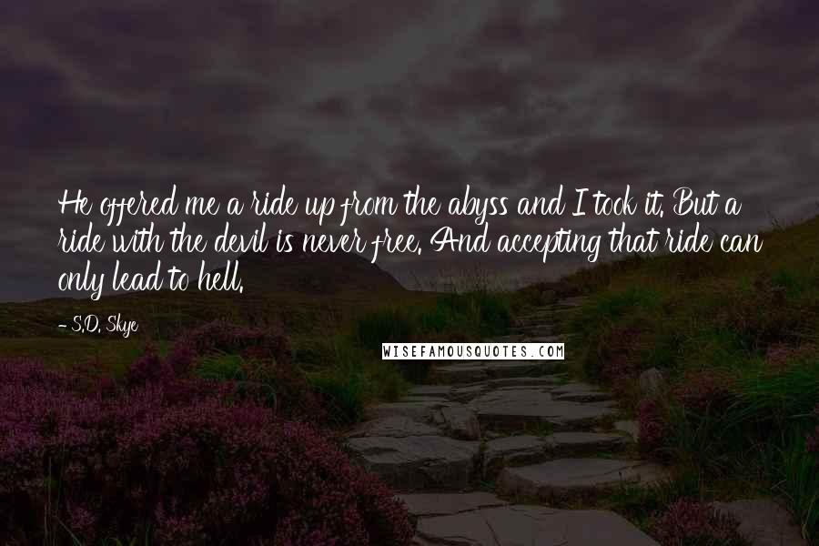 S.D. Skye Quotes: He offered me a ride up from the abyss and I took it. But a ride with the devil is never free. And accepting that ride can only lead to hell.