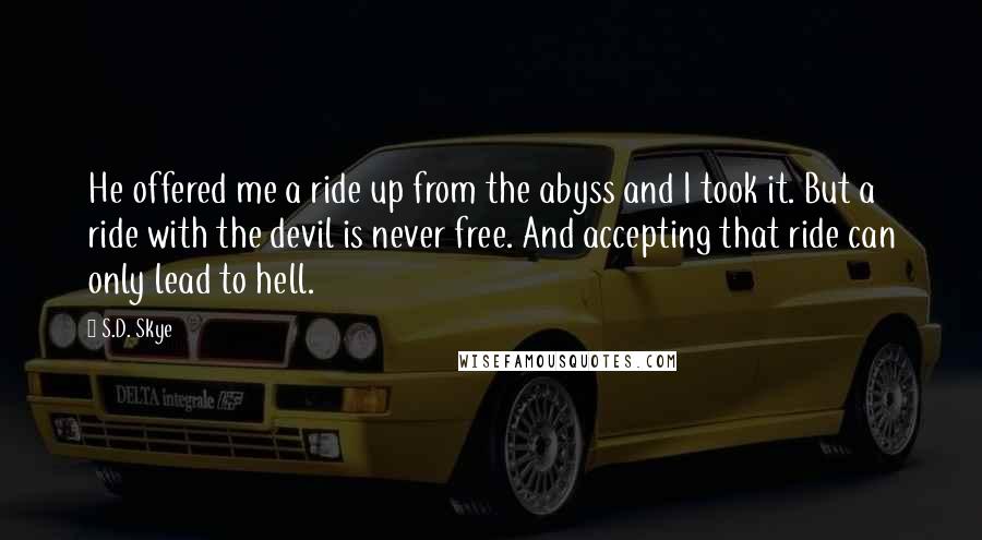 S.D. Skye Quotes: He offered me a ride up from the abyss and I took it. But a ride with the devil is never free. And accepting that ride can only lead to hell.