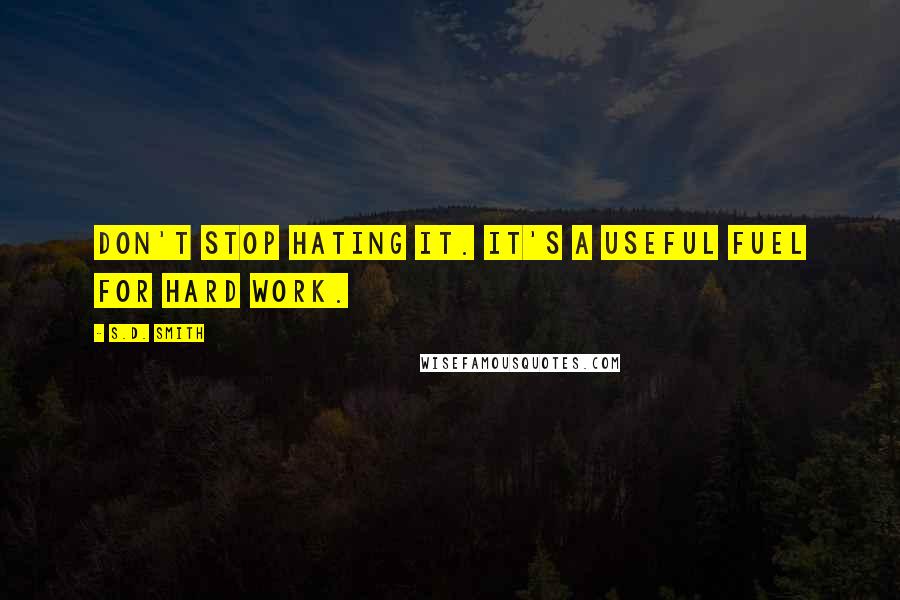 S.D. Smith Quotes: Don't stop hating it. It's a useful fuel for hard work.