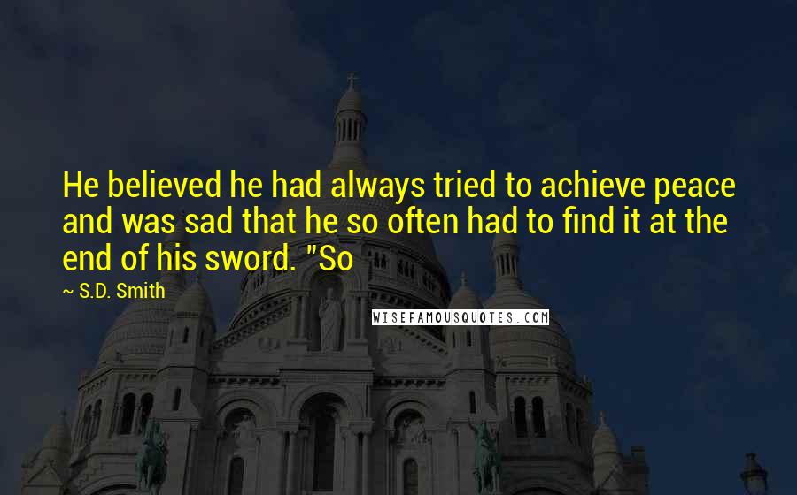 S.D. Smith Quotes: He believed he had always tried to achieve peace and was sad that he so often had to find it at the end of his sword. "So