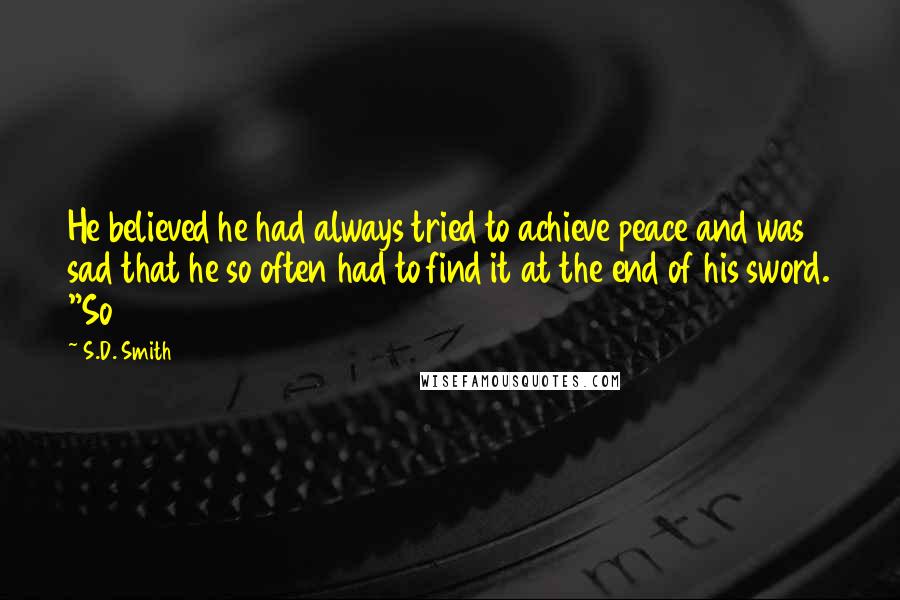 S.D. Smith Quotes: He believed he had always tried to achieve peace and was sad that he so often had to find it at the end of his sword. "So